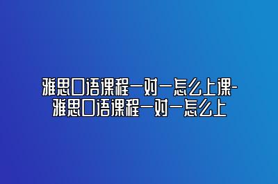 雅思口语课程一对一怎么上课-雅思口语课程一对一怎么上