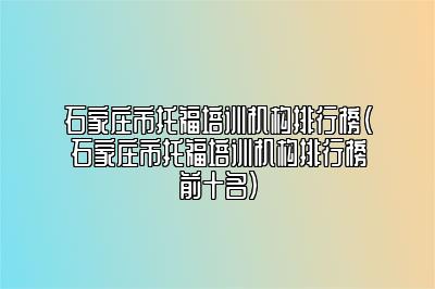 石家庄市托福培训机构排行榜(石家庄市托福培训机构排行榜前十名)