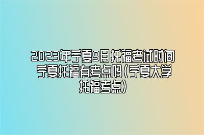 2023年宁夏9月托福考试时间 宁夏托福有考点吗(宁夏大学托福考点)