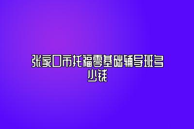 张家口市托福零基础辅导班多少钱