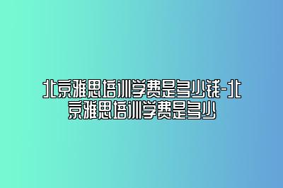北京雅思培训学费是多少钱-北京雅思培训学费是多少