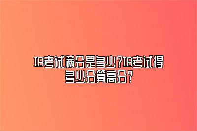 IB考试满分是多少？IB考试得多少分算高分？