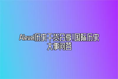 Alevel历史干货分享！国际历史大事问答