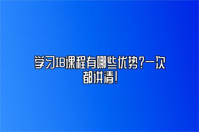 学习IB课程有哪些优势？一次都讲清！