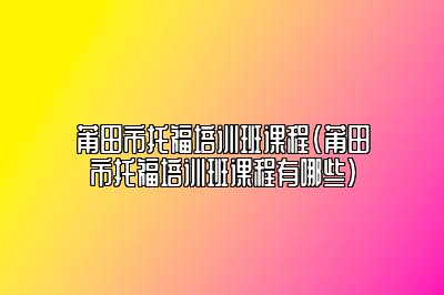 莆田市托福培训班课程(莆田市托福培训班课程有哪些)