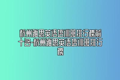 杭州雅思英语培训班排行榜前十名-杭州雅思英语培训班排行榜