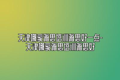 天津哪家雅思培训雅思好一点-天津哪家雅思培训雅思好