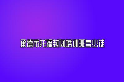 承德市托福封闭培训班多少钱