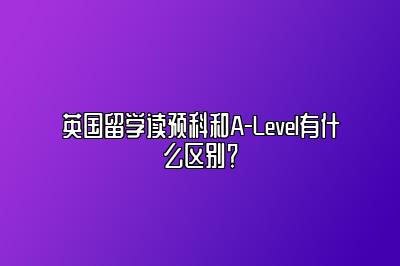 英国留学读预科和A-Level有什么区别？