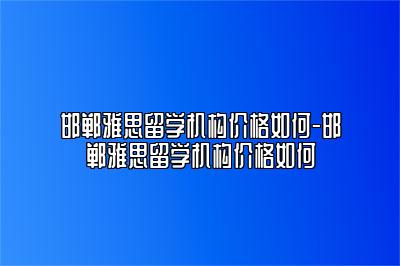 邯郸雅思留学机构价格如何-邯郸雅思留学机构价格如何