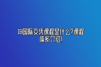 IB国际文凭课程是什么？课程体系介绍！