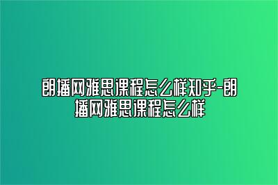朗播网雅思课程怎么样知乎-朗播网雅思课程怎么样