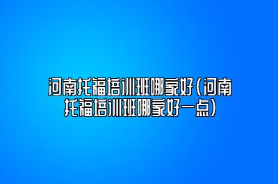 河南托福培训班哪家好(河南托福培训班哪家好一点)