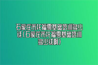 石家庄市托福零基础培训多少钱(石家庄市托福零基础培训多少钱啊)