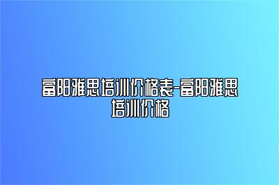 富阳雅思培训价格表-富阳雅思培训价格