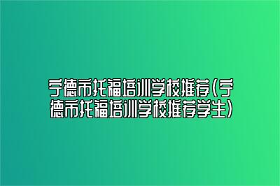 宁德市托福培训学校推荐(宁德市托福培训学校推荐学生)