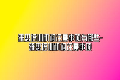 雅思培训机构注意事项有哪些-雅思培训机构注意事项