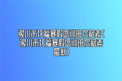 银川市托福寒假培训班价格表(银川市托福寒假培训班价格表最新)