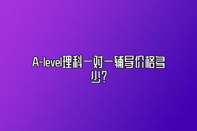A-level理科一对一辅导价格多少？