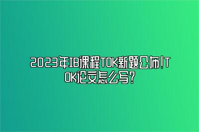 2023年IB课程TOK新题公布！TOK论文怎么写？