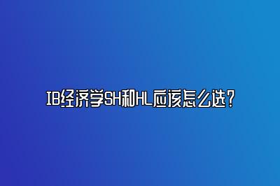 IB经济学SH和HL应该怎么选？