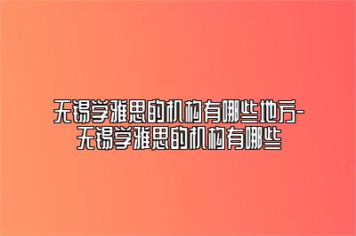 无锡学雅思的机构有哪些地方-无锡学雅思的机构有哪些