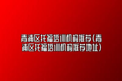 青浦区托福培训机构推荐(青浦区托福培训机构推荐地址)