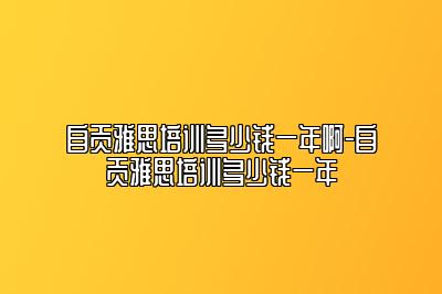 自贡雅思培训多少钱一年啊-自贡雅思培训多少钱一年