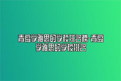 青岛学雅思的学校排名榜-青岛学雅思的学校排名