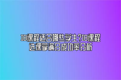 IB课程适合哪些学生？IB课程选课拿满分成功率分析