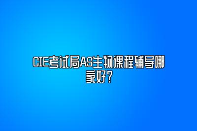 CIE考试局AS生物课程辅导哪家好？