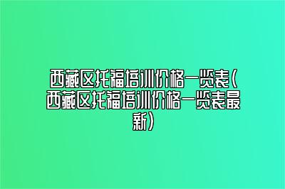 西藏区托福培训价格一览表(西藏区托福培训价格一览表最新)