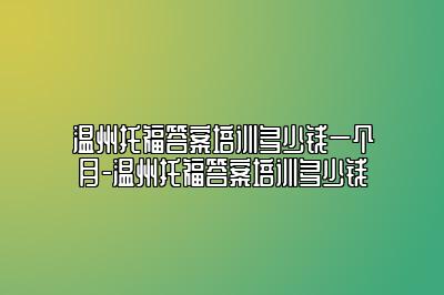 温州托福答案培训多少钱一个月-温州托福答案培训多少钱