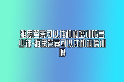 雅思答案可以找机构培训吗多少钱-雅思答案可以找机构培训吗