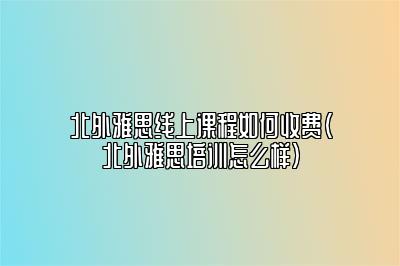 北外雅思线上课程如何收费(北外雅思培训怎么样)