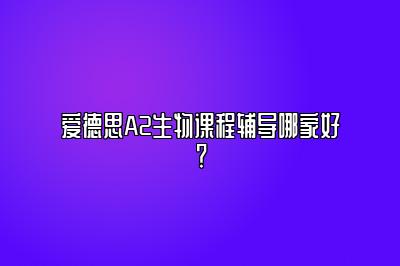 爱德思A2生物课程辅导哪家好？