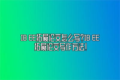 IB EE拓展论文怎么写？IB EE拓展论文写作方法！