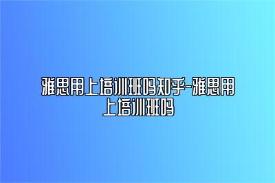 雅思用上培训班吗知乎-雅思用上培训班吗