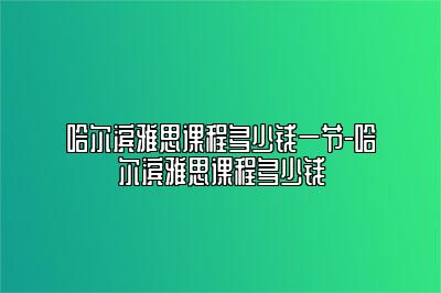 哈尔滨雅思课程多少钱一节-哈尔滨雅思课程多少钱