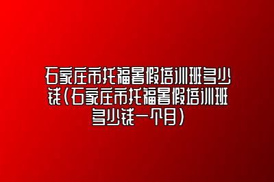 石家庄市托福暑假培训班多少钱(石家庄市托福暑假培训班多少钱一个月)