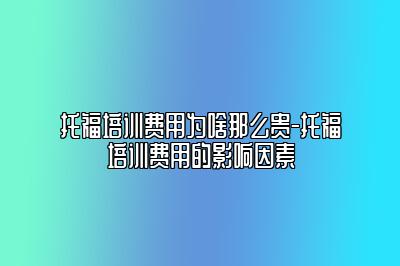 托福培训费用为啥那么贵-托福培训费用的影响因素