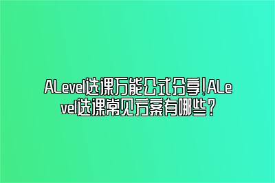 ALevel选课万能公式分享！ALevel选课常见方案有哪些？