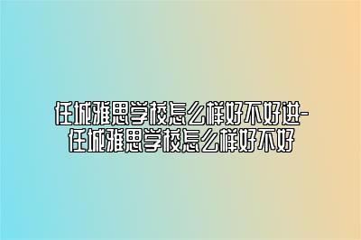 任城雅思学校怎么样好不好进-任城雅思学校怎么样好不好