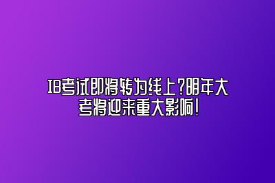 IB考试即将转为线上？明年大考将迎来重大影响！