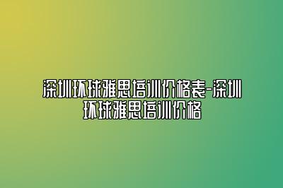 深圳环球雅思培训价格表-深圳环球雅思培训价格