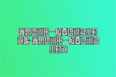 雅思培训班一般要培训多少时间呢-雅思培训班一般要培训多少时间