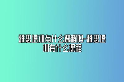 雅思培训有什么课程吗-雅思培训有什么课程