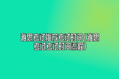 雅思考试推荐考试时间(雅思考试考试时间流程)