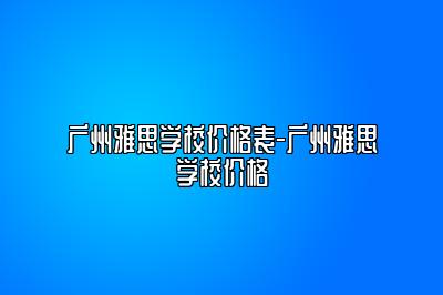 广州雅思学校价格表-广州雅思学校价格