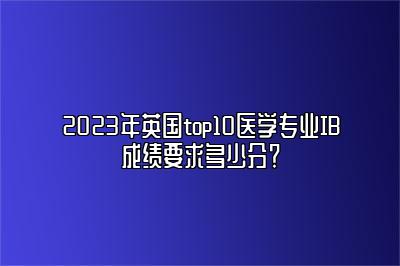 2023年英国top10医学专业IB成绩要求多少分？